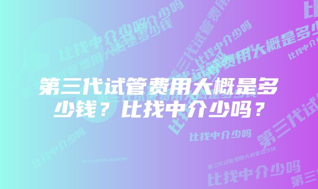 第三代试管费用大概是多少钱？比找中介少吗？