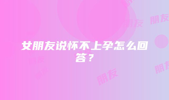 女朋友说怀不上孕怎么回答？