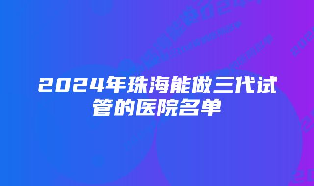 2024年珠海能做三代试管的医院名单