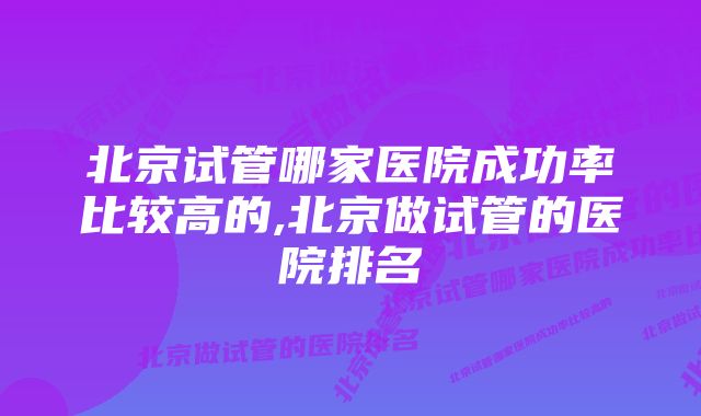 北京试管哪家医院成功率比较高的,北京做试管的医院排名