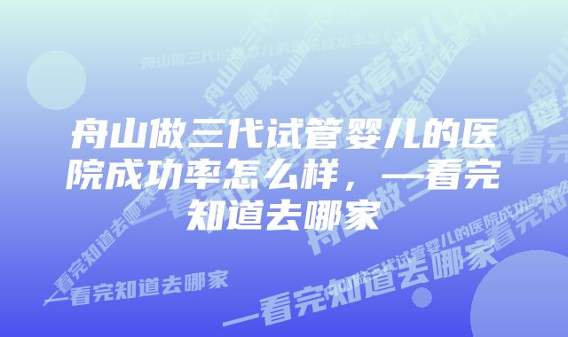 舟山做三代试管婴儿的医院成功率怎么样，—看完知道去哪家