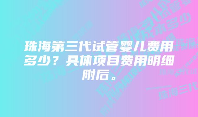 珠海第三代试管婴儿费用多少？具体项目费用明细附后。