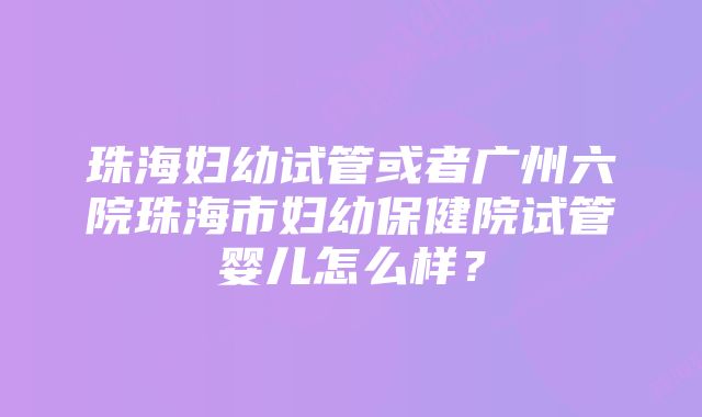 珠海妇幼试管或者广州六院珠海市妇幼保健院试管婴儿怎么样？