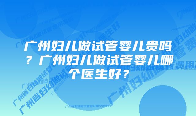 广州妇儿做试管婴儿贵吗？广州妇儿做试管婴儿哪个医生好？