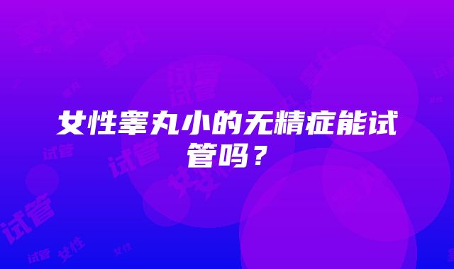 女性睾丸小的无精症能试管吗？