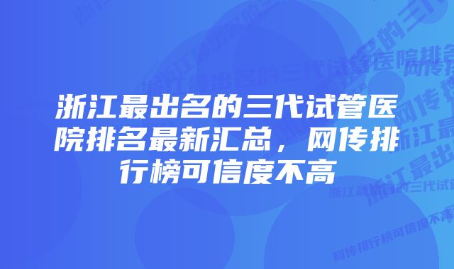 浙江最出名的三代试管医院排名最新汇总，网传排行榜可信度不高