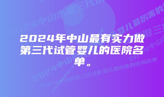 2024年中山最有实力做第三代试管婴儿的医院名单。