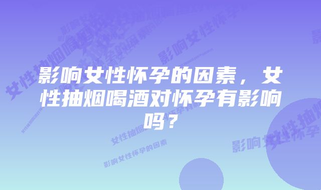 影响女性怀孕的因素，女性抽烟喝酒对怀孕有影响吗？