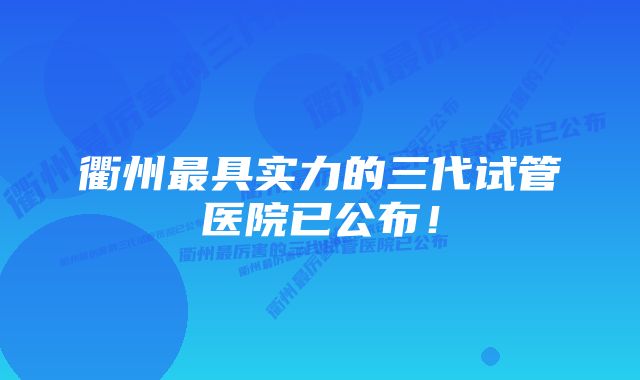 衢州最具实力的三代试管医院已公布！