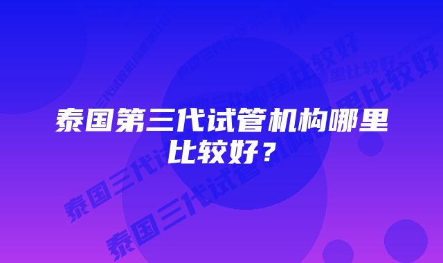 泰国第三代试管机构哪里比较好？