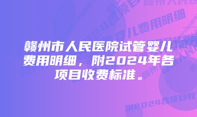 赣州市人民医院试管婴儿费用明细，附2024年各项目收费标准。