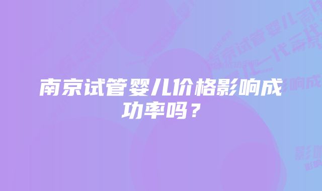 南京试管婴儿价格影响成功率吗？