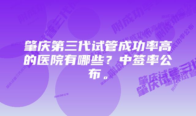 肇庆第三代试管成功率高的医院有哪些？中签率公布。