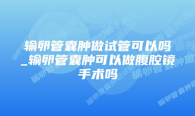 输卵管囊肿做试管可以吗_输卵管囊肿可以做腹腔镜手术吗