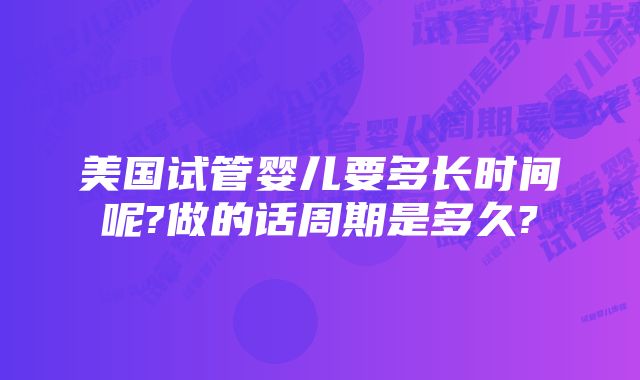 美国试管婴儿要多长时间呢?做的话周期是多久?