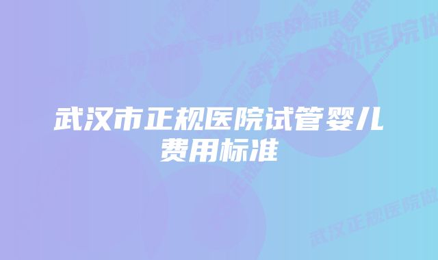 武汉市正规医院试管婴儿费用标准