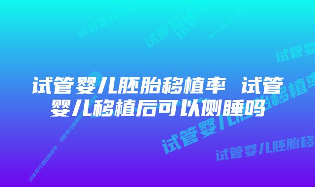 试管婴儿胚胎移植率 试管婴儿移植后可以侧睡吗