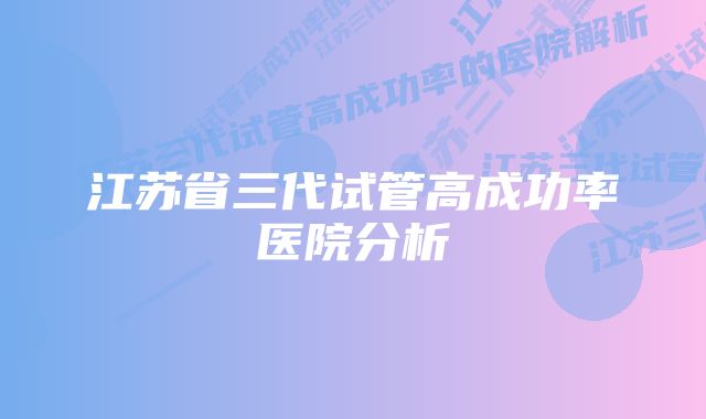 江苏省三代试管高成功率医院分析