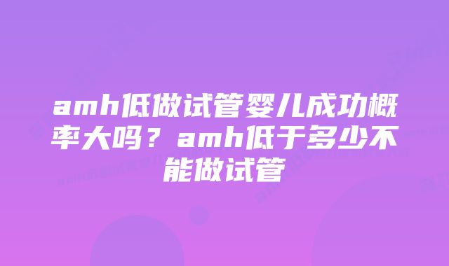 amh低做试管婴儿成功概率大吗？amh低于多少不能做试管