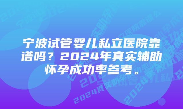 宁波试管婴儿私立医院靠谱吗？2024年真实辅助怀孕成功率参考。