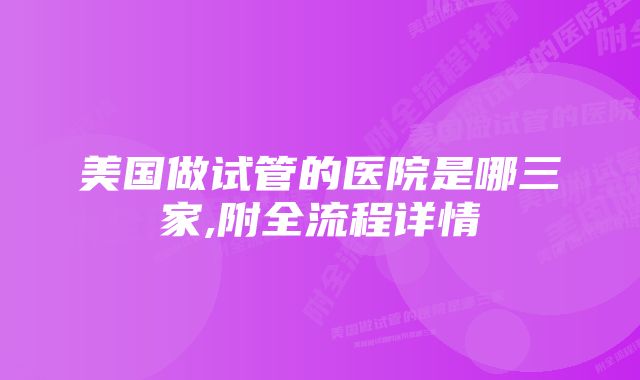 美国做试管的医院是哪三家,附全流程详情