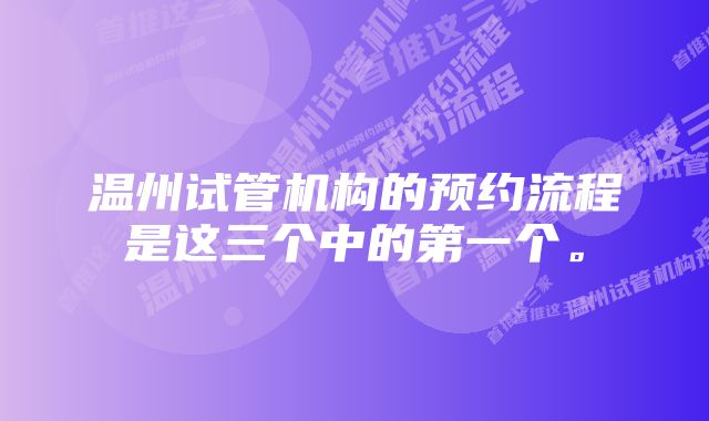 温州试管机构的预约流程是这三个中的第一个。