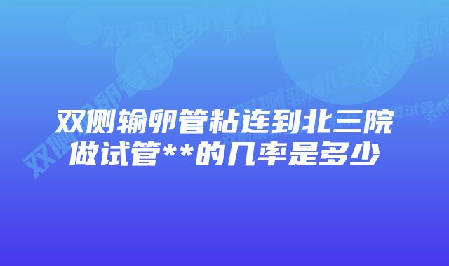 双侧输卵管粘连到北三院做试管**的几率是多少