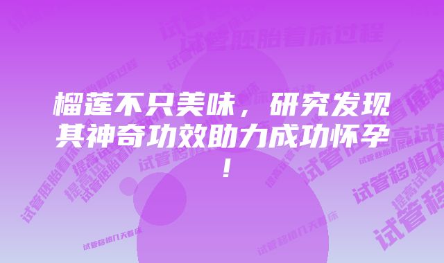 榴莲不只美味，研究发现其神奇功效助力成功怀孕！