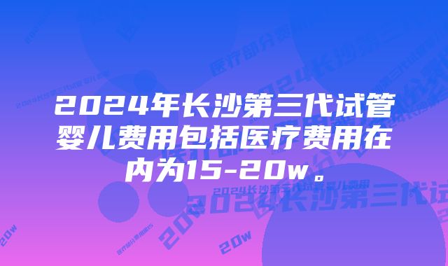 2024年长沙第三代试管婴儿费用包括医疗费用在内为15-20w。