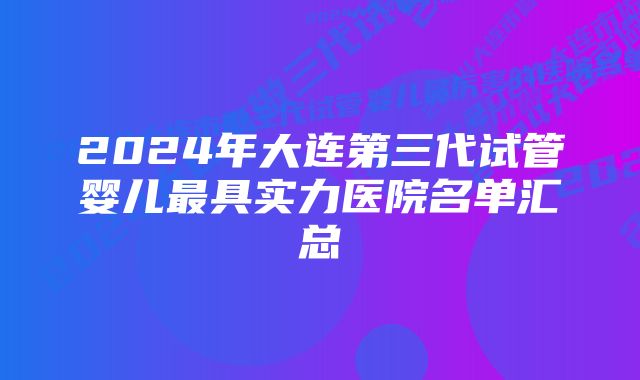 2024年大连第三代试管婴儿最具实力医院名单汇总