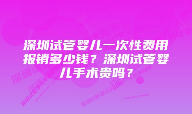 深圳试管婴儿一次性费用报销多少钱？深圳试管婴儿手术贵吗？