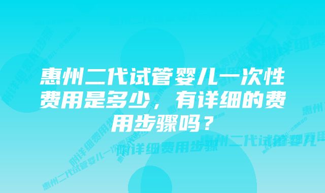 惠州二代试管婴儿一次性费用是多少，有详细的费用步骤吗？