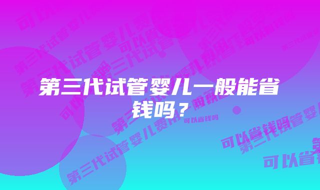 第三代试管婴儿一般能省钱吗？