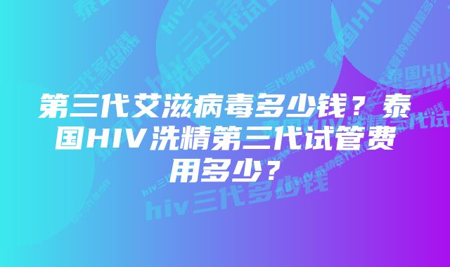 第三代艾滋病毒多少钱？泰国HIV洗精第三代试管费用多少？