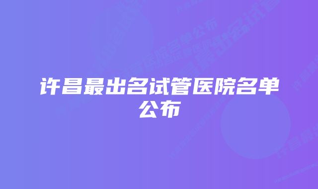 许昌最出名试管医院名单公布