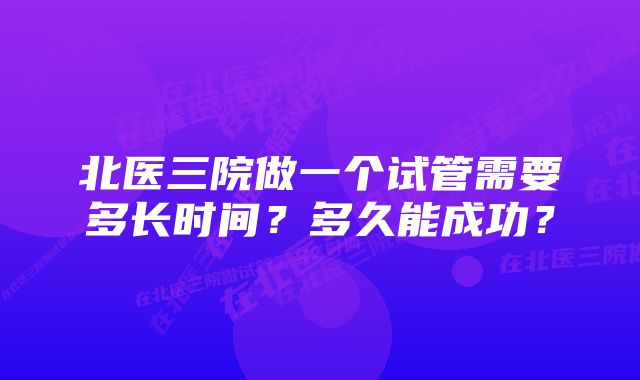 北医三院做一个试管需要多长时间？多久能成功？