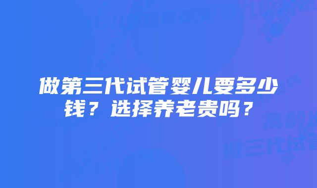 做第三代试管婴儿要多少钱？选择养老贵吗？