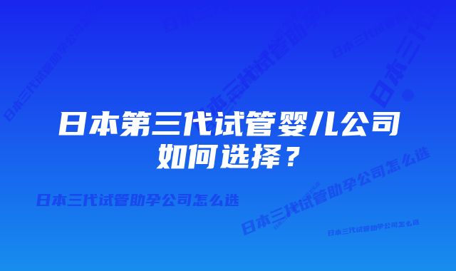 日本第三代试管婴儿公司如何选择？