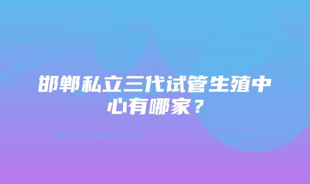 邯郸私立三代试管生殖中心有哪家？