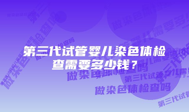 第三代试管婴儿染色体检查需要多少钱？