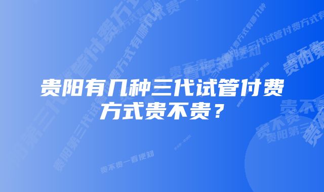 贵阳有几种三代试管付费方式贵不贵？