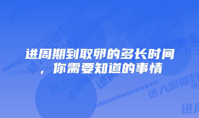 进周期到取卵的多长时间，你需要知道的事情