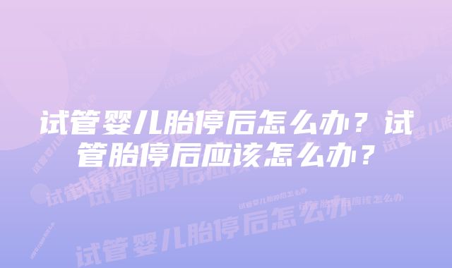 试管婴儿胎停后怎么办？试管胎停后应该怎么办？