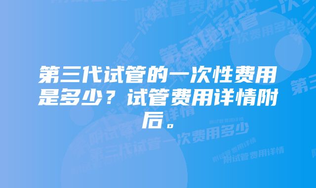 第三代试管的一次性费用是多少？试管费用详情附后。