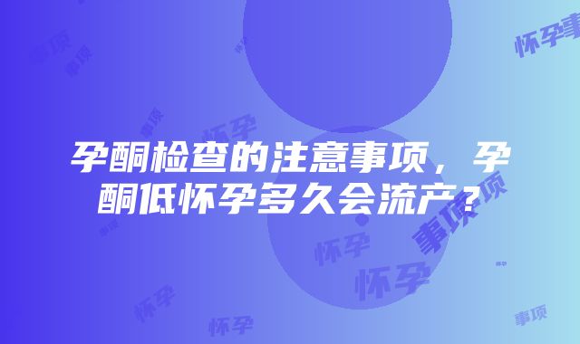 孕酮检查的注意事项，孕酮低怀孕多久会流产？