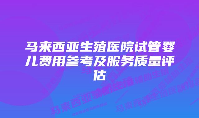 马来西亚生殖医院试管婴儿费用参考及服务质量评估