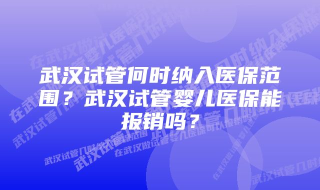 武汉试管何时纳入医保范围？武汉试管婴儿医保能报销吗？