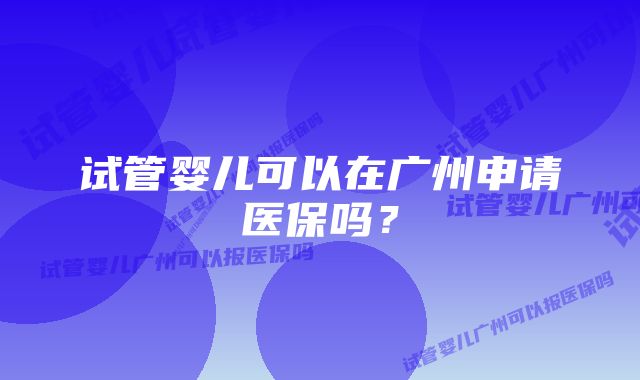 试管婴儿可以在广州申请医保吗？