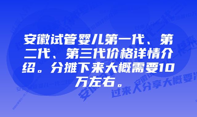 安徽试管婴儿第一代、第二代、第三代价格详情介绍。分摊下来大概需要10万左右。