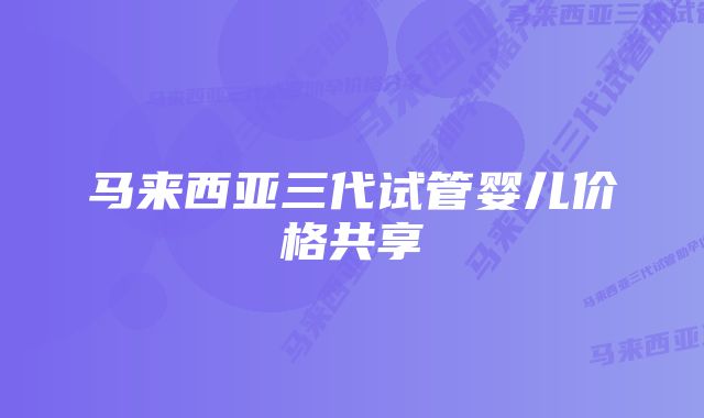 马来西亚三代试管婴儿价格共享